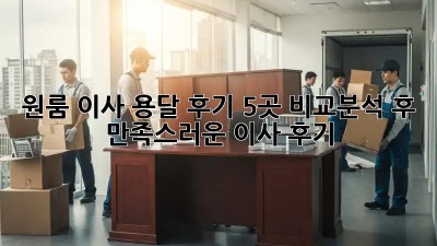 원룸 이사 용달 후기: 5곳 비교분석 후 만족스러운 이사 후기!