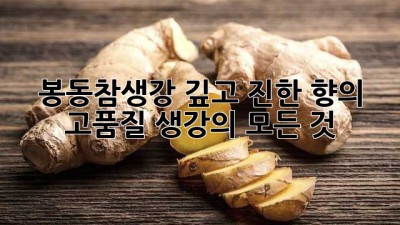 봉동참생강: 깊고 진한 향의 고품질 생강의 모든 것